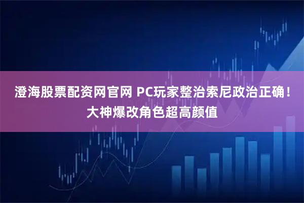 澄海股票配资网官网 PC玩家整治索尼政治正确！大神爆改角色超高颜值