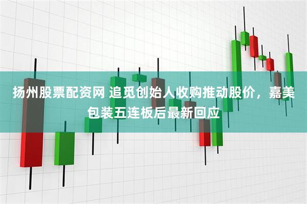 扬州股票配资网 追觅创始人收购推动股价，嘉美包装五连板后最新回应