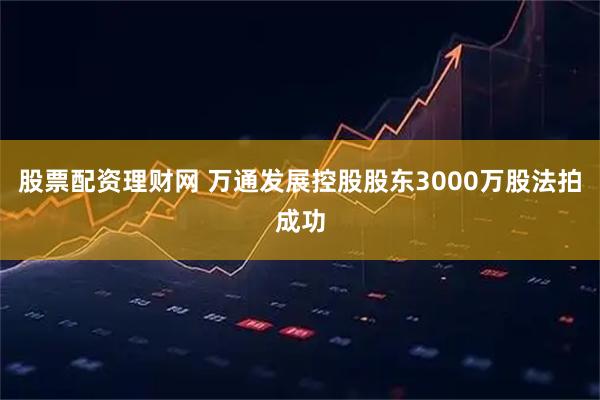 股票配资理财网 万通发展控股股东3000万股法拍成功