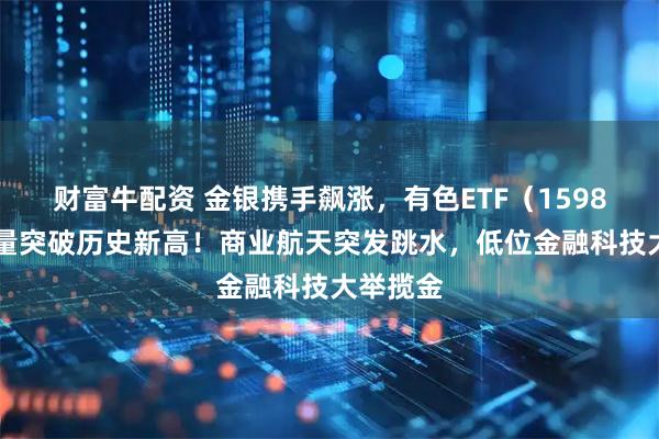 财富牛配资 金银携手飙涨，有色ETF（159876）放量突破历史新高！商业航天突发跳水，低位金融科技大举揽金
