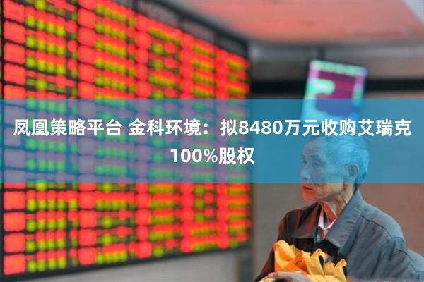凤凰策略平台 金科环境：拟8480万元收购艾瑞克100%股权