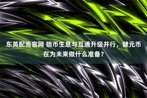东英配资官网 锁币生息与互通升级并行，健元币在为未来做什么准备？
