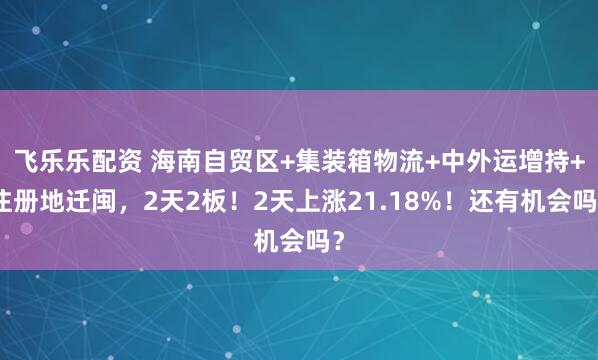 飞乐乐配资 海南自贸区+集装箱物流+中外运增持+注册地迁闽，2天2板！2天上涨21.18%！还有机会吗？