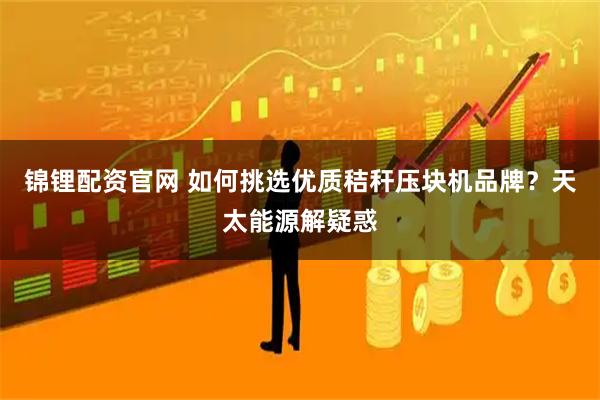 锦锂配资官网 如何挑选优质秸秆压块机品牌？天太能源解疑惑