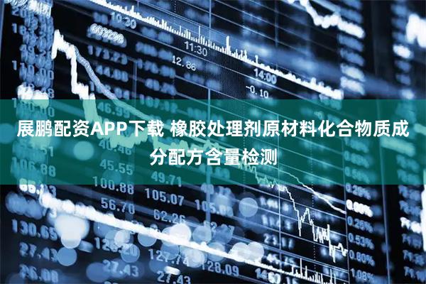 展鹏配资APP下载 橡胶处理剂原材料化合物质成分配方含量检测