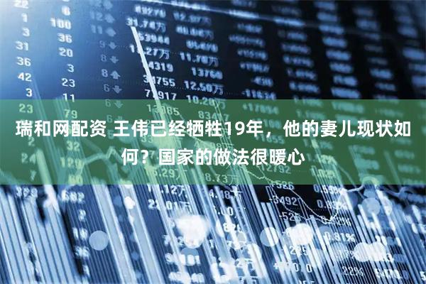 瑞和网配资 王伟已经牺牲19年，他的妻儿现状如何？国家的做法很暖心