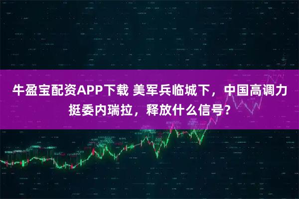 牛盈宝配资APP下载 美军兵临城下，中国高调力挺委内瑞拉，释放什么信号？