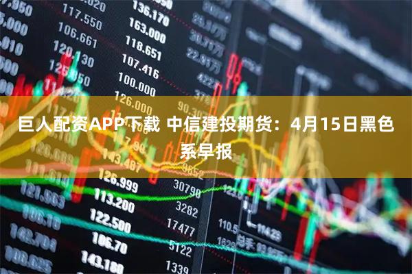 巨人配资APP下载 中信建投期货：4月15日黑色系早报