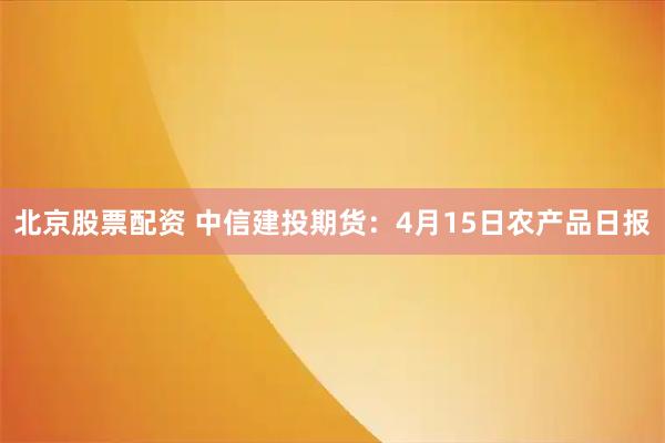 北京股票配资 中信建投期货：4月15日农产品日报