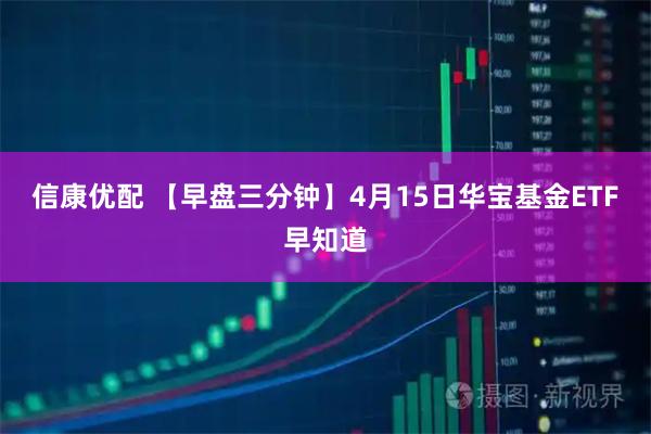 信康优配 【早盘三分钟】4月15日华宝基金ETF早知道