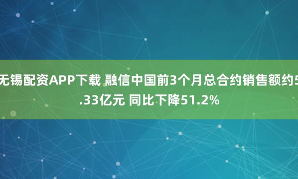 无锡配资APP下载 融信中国前3个月总合约销售额约5.33亿元 同比下降51.2%