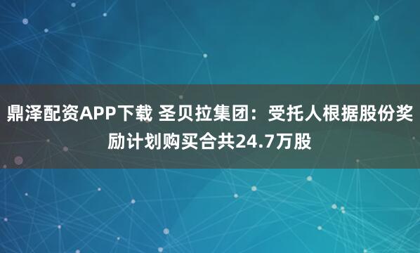 鼎泽配资APP下载 圣贝拉集团：受托人根据股份奖励计划购买合共24.7万股
