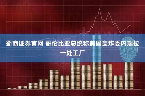蜀商证券官网 哥伦比亚总统称美国轰炸委内瑞拉一处工厂