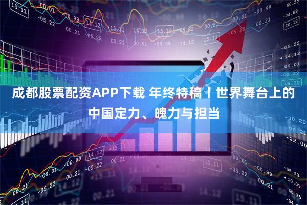 成都股票配资APP下载 年终特稿丨世界舞台上的中国定力、魄力与担当