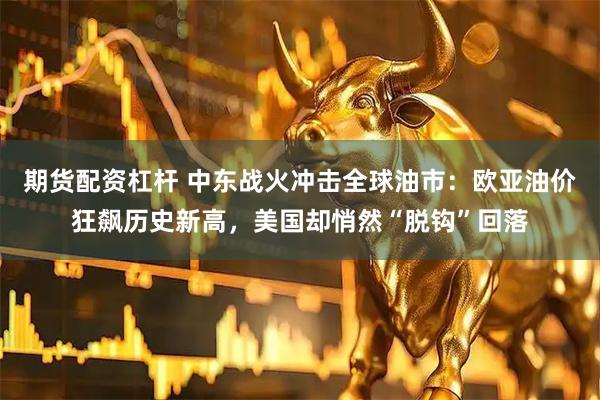 期货配资杠杆 中东战火冲击全球油市：欧亚油价狂飙历史新高，美国却悄然“脱钩”回落