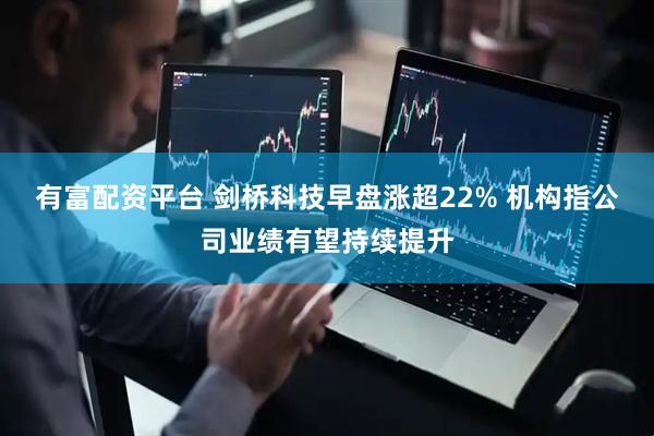 有富配资平台 剑桥科技早盘涨超22% 机构指公司业绩有望持续提升