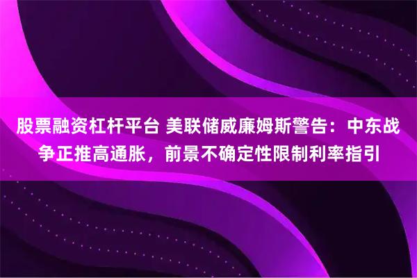 股票融资杠杆平台 美联储威廉姆斯警告：中东战争正推高通胀，前景不确定性限制利率指引