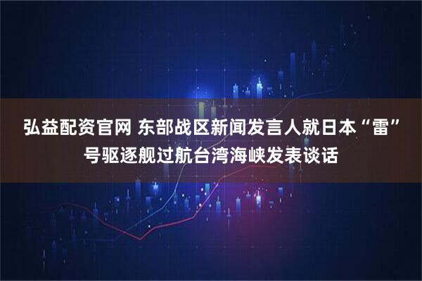 弘益配资官网 东部战区新闻发言人就日本“雷”号驱逐舰过航台湾海峡发表谈话