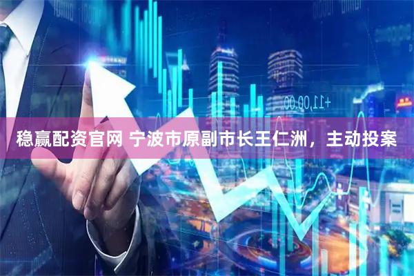 稳赢配资官网 宁波市原副市长王仁洲，主动投案