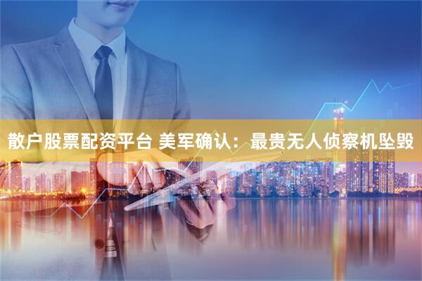 散户股票配资平台 美军确认：最贵无人侦察机坠毁