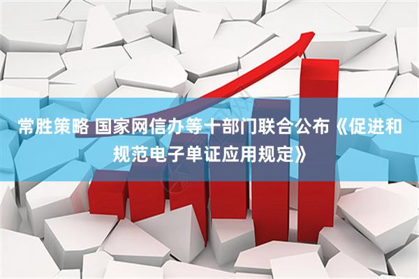常胜策略 国家网信办等十部门联合公布《促进和规范电子单证应用规定》