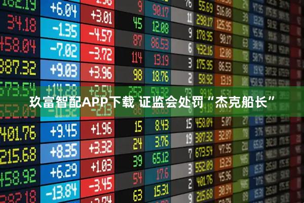 玖富智配APP下载 证监会处罚“杰克船长”