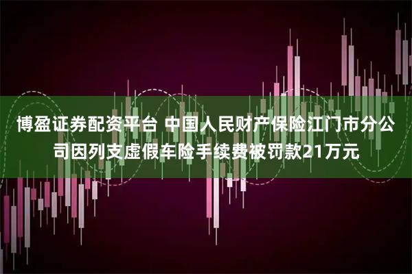 博盈证券配资平台 中国人民财产保险江门市分公司因列支虚假车险手续费被罚款21万元