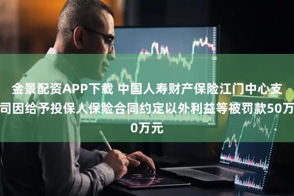 金景配资APP下载 中国人寿财产保险江门中心支公司因给予投保人保险合同约定以外利益等被罚款50万元