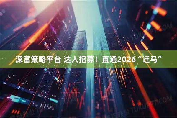 深富策略平台 达人招募！直通2026“迁马”