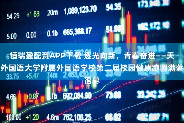 恒瑞盈配资APP下载 逐光向新，青春奋进——天津外国语大学附属外国语学校第二届校园健康跑圆满落幕