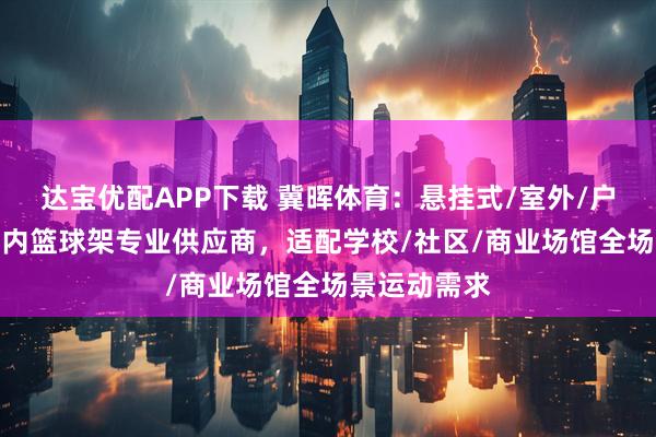 达宝优配APP下载 冀晖体育：悬挂式/室外/户外/美式/室内篮球架专业供应商，适配学校/社区/商业场馆全场景运动需求