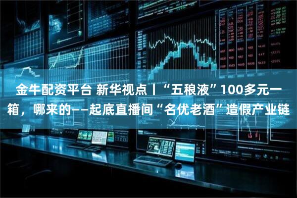金牛配资平台 新华视点丨“五稂液”100多元一箱，哪来的——起底直播间“名优老酒”造假产业链
