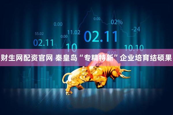 财生网配资官网 秦皇岛“专精特新”企业培育结硕果