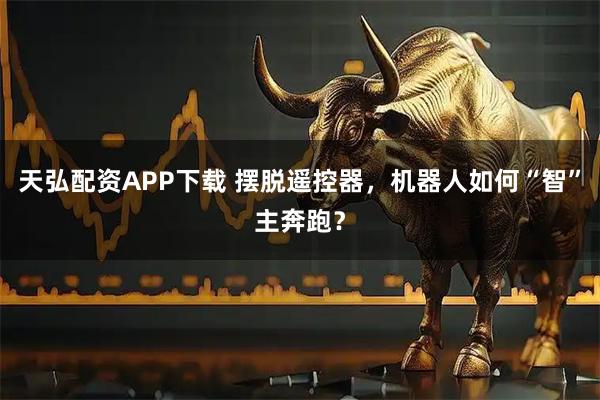 天弘配资APP下载 摆脱遥控器，机器人如何“智”主奔跑？