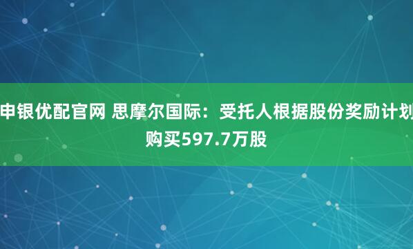 申银优配官网 思摩尔国际：受托人根据股份奖励计划购买597.7万股
