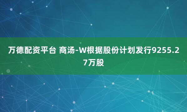 万德配资平台 商汤-W根据股份计划发行9255.27万股