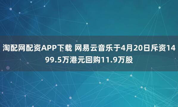 淘配网配资APP下载 网易云音乐于4月20日斥资1499.5万港元回购11.9万股
