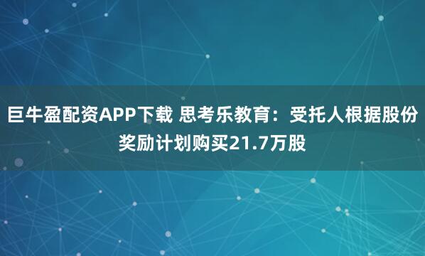 巨牛盈配资APP下载 思考乐教育：受托人根据股份奖励计划购买21.7万股