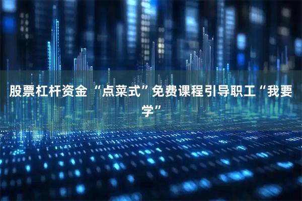股票杠杆资金 “点菜式”免费课程引导职工“我要学”