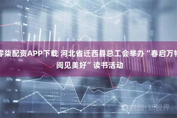 零柒配资APP下载 河北省迁西县总工会举办“春启万物 阅见美好”读书活动