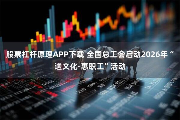 股票杠杆原理APP下载 全国总工会启动2026年“送文化·惠职工”活动