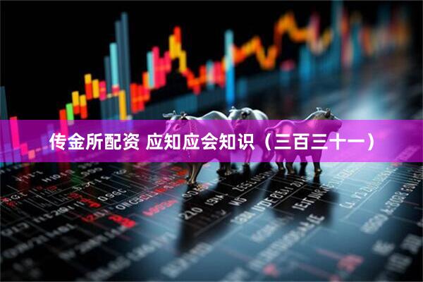 传金所配资 应知应会知识（三百三十一）