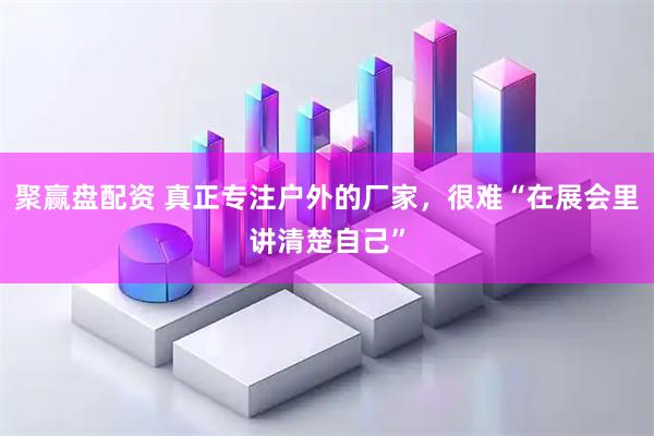 聚赢盘配资 真正专注户外的厂家，很难“在展会里讲清楚自己”