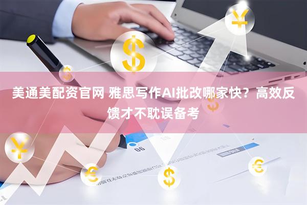 美通美配资官网 雅思写作AI批改哪家快？高效反馈才不耽误备考