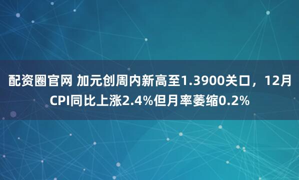配资圈官网 加元创周内新高至1.3900关口，12月CPI同比上涨2.4%但月率萎缩0.2%