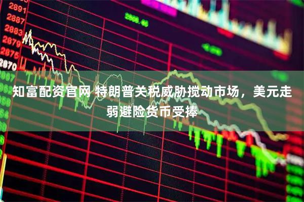 知富配资官网 特朗普关税威胁搅动市场，美元走弱避险货币受捧