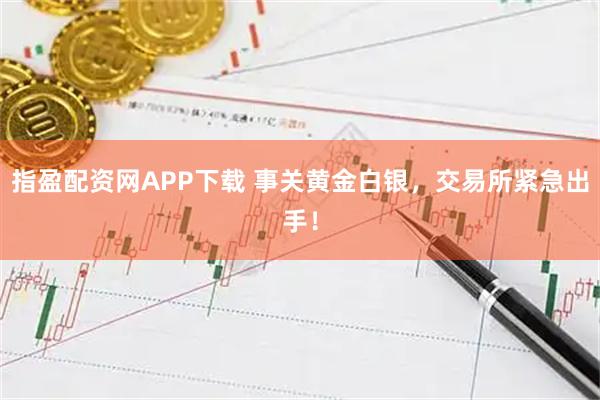 指盈配资网APP下载 事关黄金白银，交易所紧急出手！