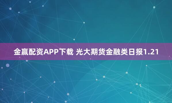 金赢配资APP下载 光大期货金融类日报1.21