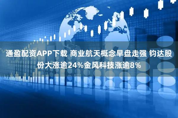 通盈配资APP下载 商业航天概念早盘走强 钧达股份大涨逾24%金风科技涨逾8%