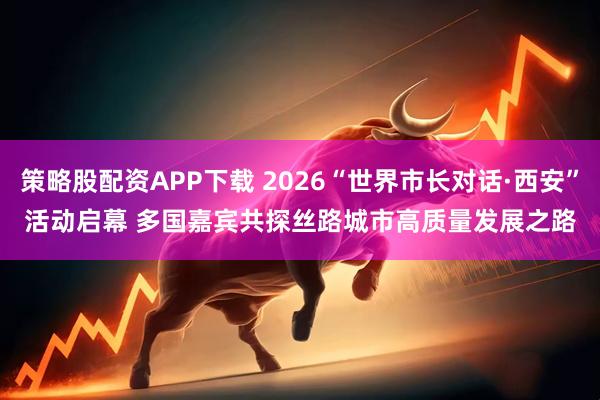 策略股配资APP下载 2026“世界市长对话·西安”活动启幕 多国嘉宾共探丝路城市高质量发展之路